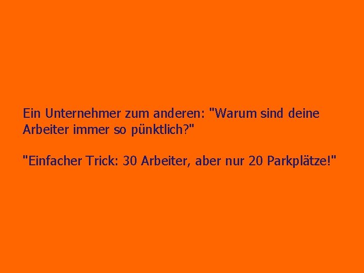 Ein Unternehmer zum anderen: "Warum sind deine Arbeiter immer so pünktlich? " "Einfacher Trick: