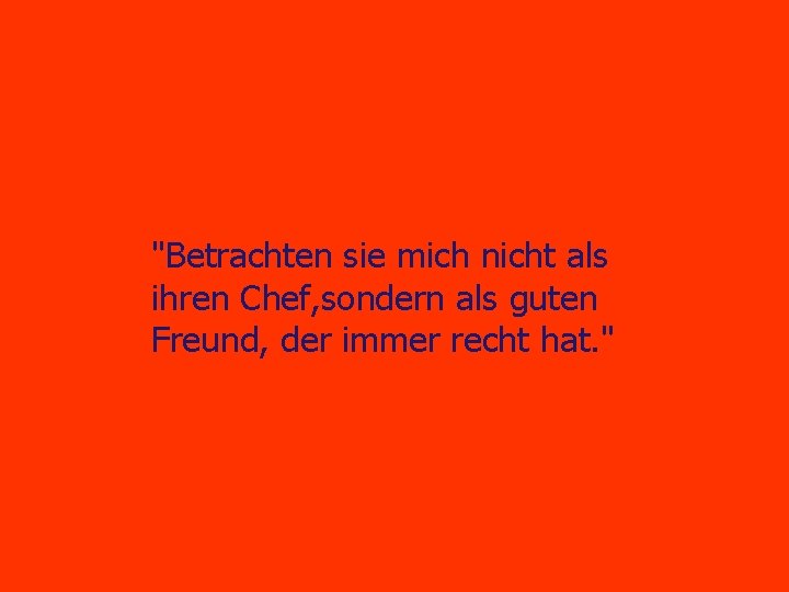 "Betrachten sie mich nicht als ihren Chef, sondern als guten Freund, der immer recht