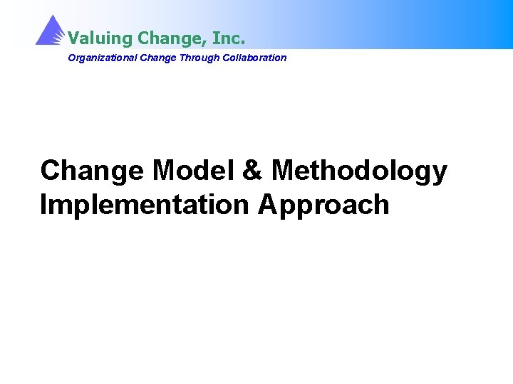 Valuing Change, Inc. Organizational Change Through Collaboration Change Model & Methodology Implementation Approach Valuing