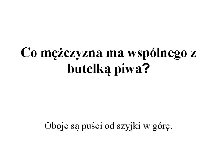 Co mężczyzna ma wspólnego z butelką piwa? Oboje są puści od szyjki w górę.