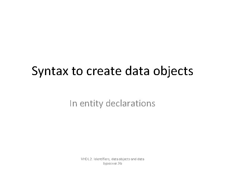 Syntax to create data objects In entity declarations VHDL 2. Identifiers, data objects and Syntax to create data objects In entity declarations VHDL 2. Identifiers, data objects and