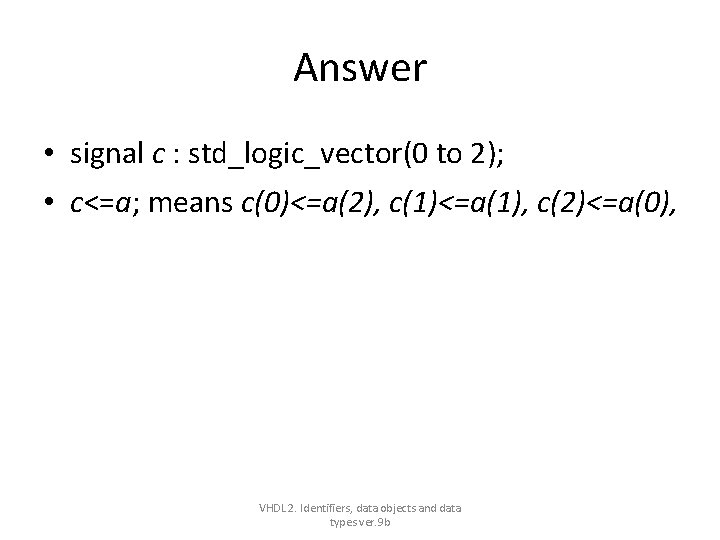 Answer • signal c : std_logic_vector(0 to 2); • c<=a; means c(0)<=a(2), c(1)<=a(1), c(2)<=a(0), Answer • signal c : std_logic_vector(0 to 2); • c<=a; means c(0)<=a(2), c(1)<=a(1), c(2)<=a(0),