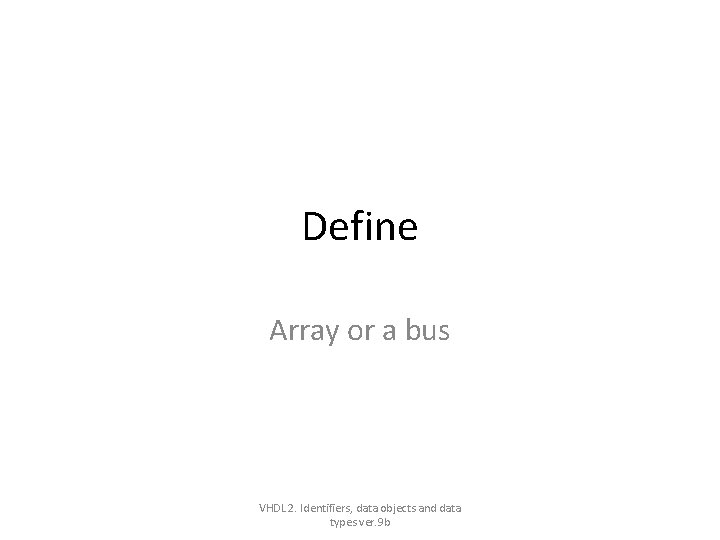 Define Array or a bus VHDL 2. Identifiers, data objects and data types ver. Define Array or a bus VHDL 2. Identifiers, data objects and data types ver.