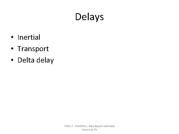 Delays • Inertial • Transport • Delta delay VHDL 2. Identifiers, data objects and Delays • Inertial • Transport • Delta delay VHDL 2. Identifiers, data objects and
