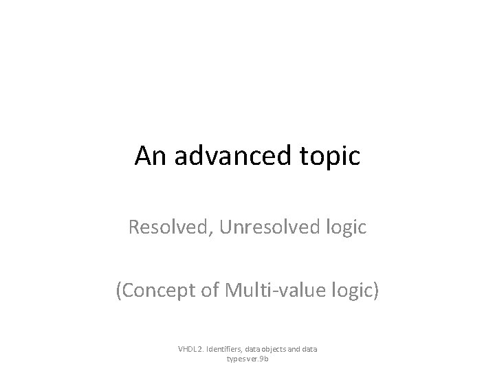An advanced topic Resolved, Unresolved logic (Concept of Multi-value logic) VHDL 2. Identifiers, data An advanced topic Resolved, Unresolved logic (Concept of Multi-value logic) VHDL 2. Identifiers, data