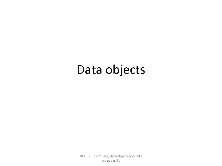 Data objects VHDL 2. Identifiers, data objects and data types ver. 9 b Data objects VHDL 2. Identifiers, data objects and data types ver. 9 b