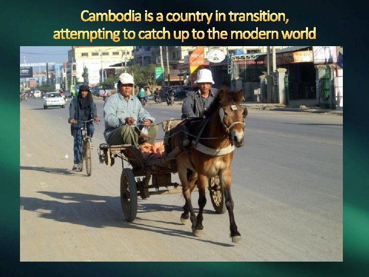 Cambodia is a country in transition, attempting to catch up to the modern world