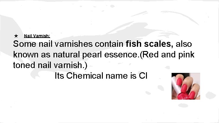 ★ Nail Varnish: Some nail varnishes contain fish scales, also known as natural pearl