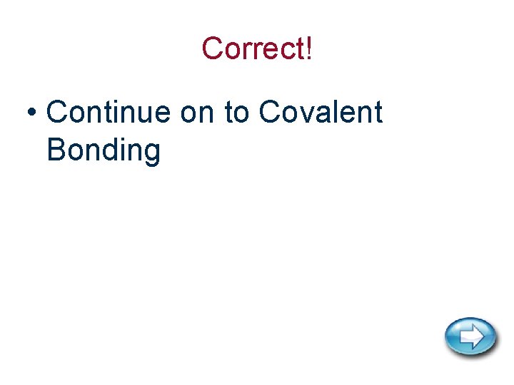 Correct! • Continue on to Covalent Bonding 