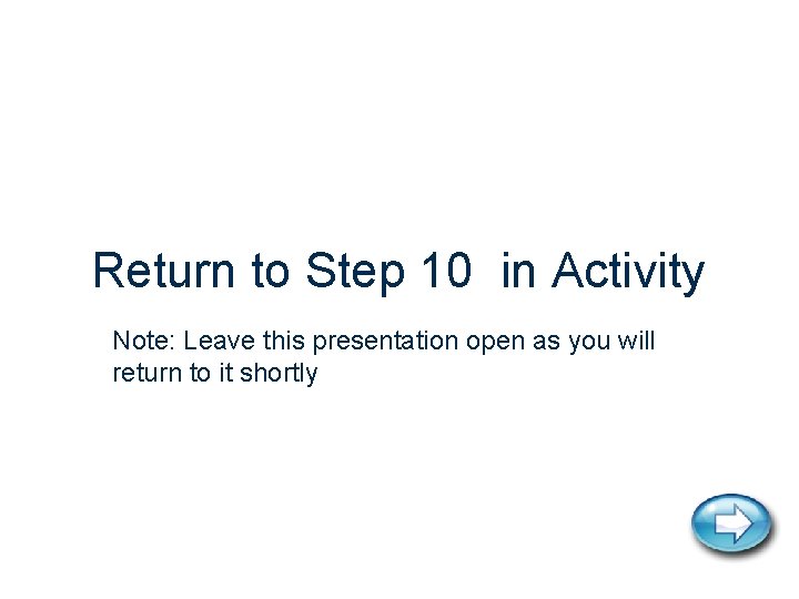 Return to Step 10 in Activity Note: Leave this presentation open as you will