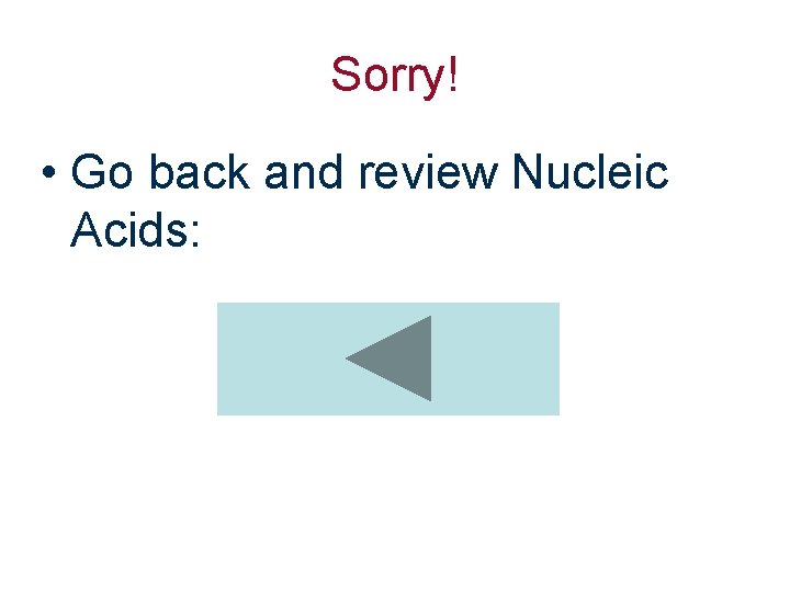 Sorry! • Go back and review Nucleic Acids: 