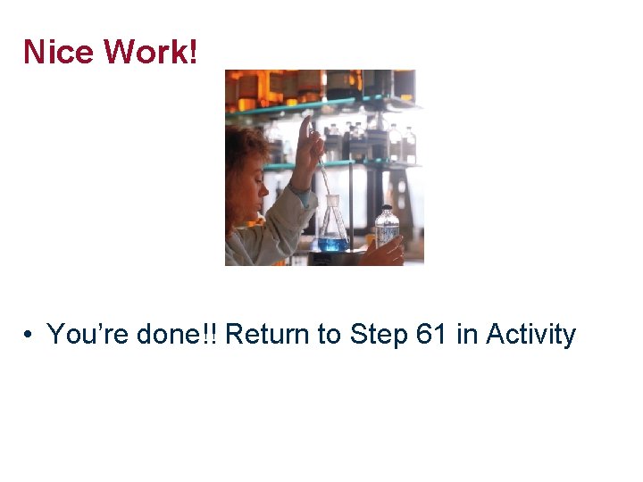 Nice Work! • You’re done!! Return to Step 61 in Activity 
