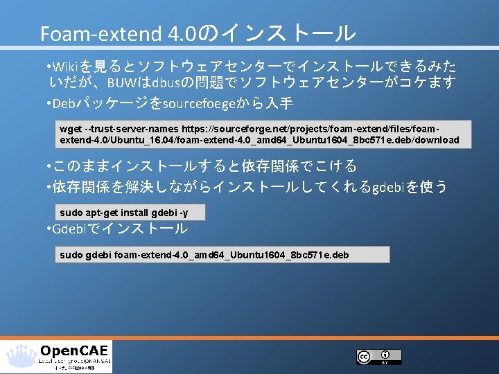 Foam‐extend 4. 0のインストール • Wikiを見るとソフトウェアセンターでインストールできるみた いだが、BUWはdbusの問題でソフトウェアセンターがコケます • Debパッケージをsourcefoegeから入手 wget --trust-server-names https: //sourceforge. net/projects/foam-extend/files/foamextend-4. 0/Ubuntu_16.