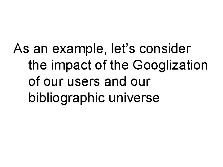 As an example, let’s consider the impact of the Googlization of our users and
