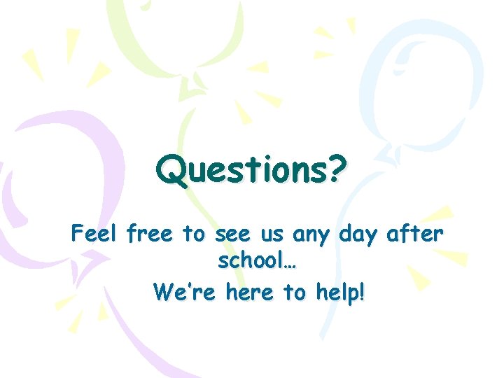 Questions? Feel free to see us any day after school… We’re here to help!