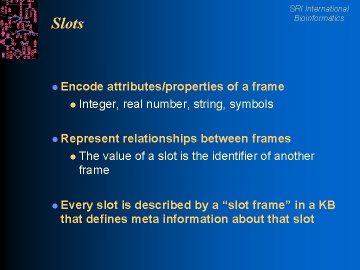 Slots SRI International Bioinformatics l Encode attributes/properties of a frame l Integer, real number,