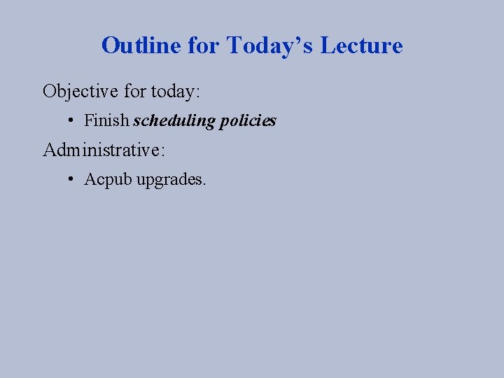Outline for Today’s Lecture Objective for today: • Finish scheduling policies Administrative: • Acpub