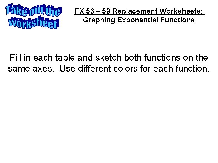 FX 56 – 59 Replacement Worksheets: Graphing Exponential Functions Fill in each table and