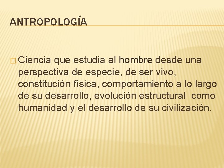 ANTROPOLOGÍA � Ciencia que estudia al hombre desde una perspectiva de especie, de ser