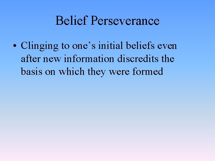 Belief Perseverance • Clinging to one’s initial beliefs even after new information discredits the