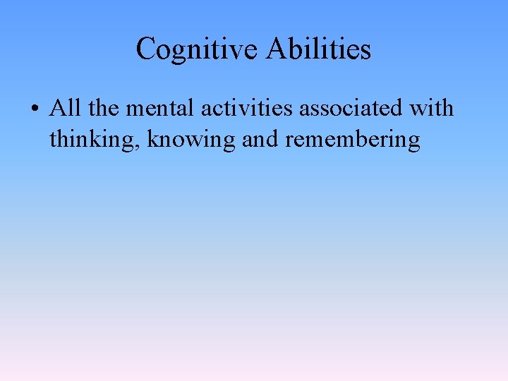 Cognitive Abilities • All the mental activities associated with thinking, knowing and remembering 