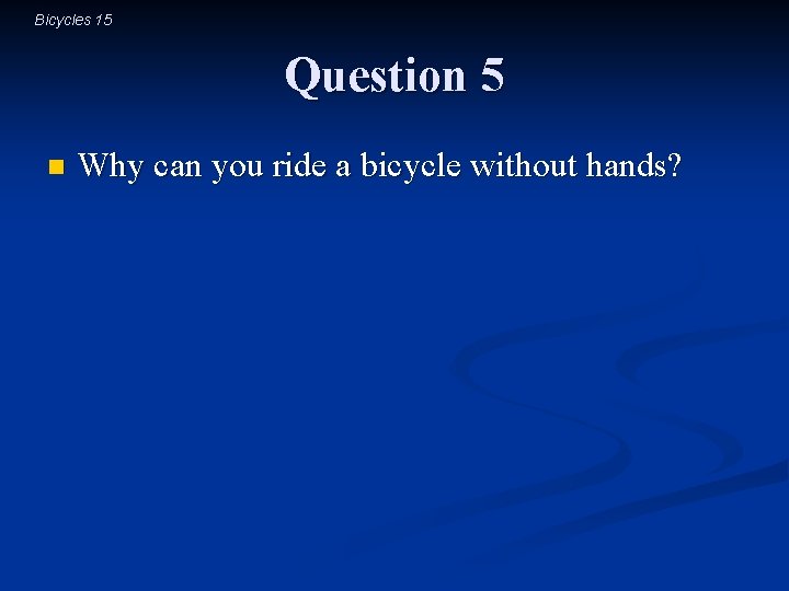 Bicycles 15 Question 5 n Why can you ride a bicycle without hands? 