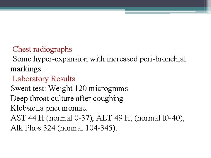 Chest radiographs Some hyper-expansion with increased peri-bronchial markings. Laboratory Results Sweat test: Weight 120