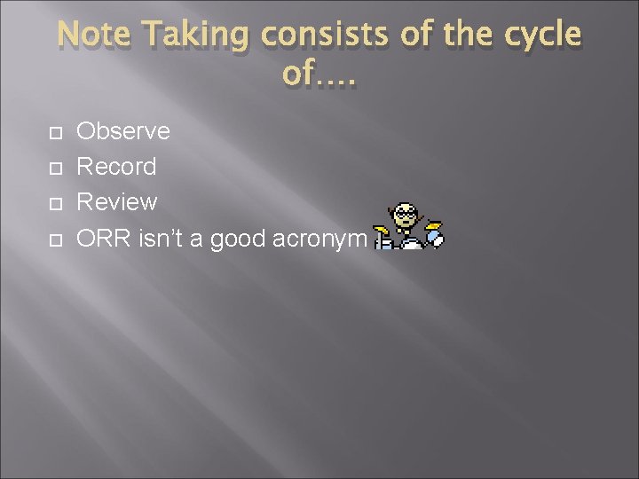 Note Taking consists of the cycle of…. Observe Record Review ORR isn’t a good