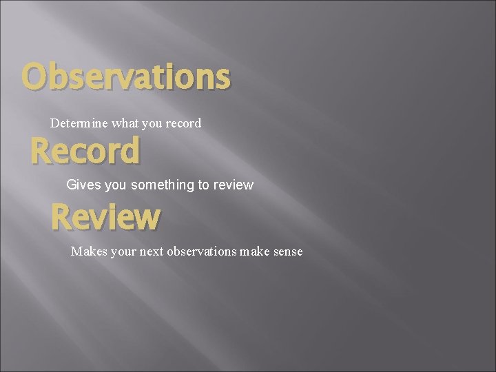 Observations Determine what you record Record Gives you something to review Review Makes your