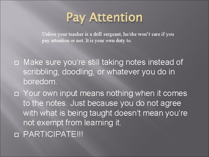 Pay Attention Unless your teacher is a drill sergeant, he/she won’t care if you