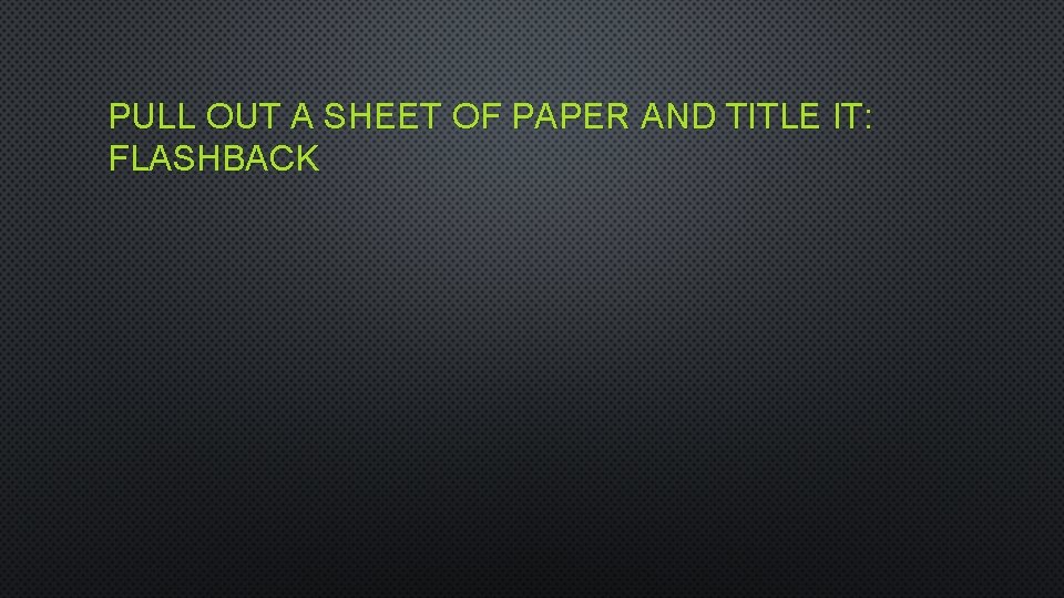 PULL OUT A SHEET OF PAPER AND TITLE IT: FLASHBACK 