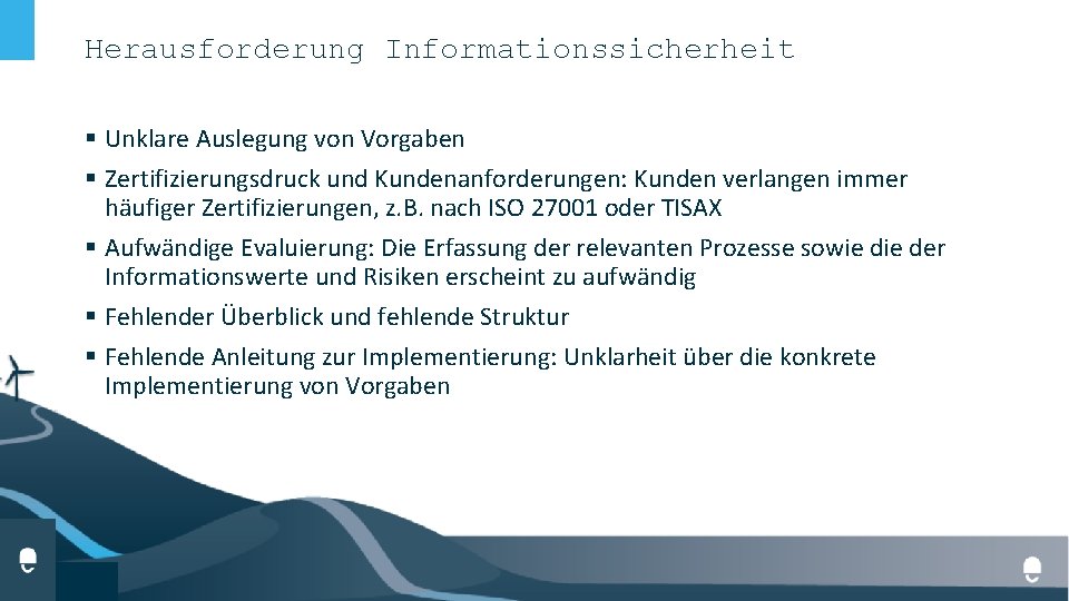 Herausforderung Informationssicherheit § Unklare Auslegung von Vorgaben § Zertifizierungsdruck und Kundenanforderungen: Kunden verlangen immer Herausforderung Informationssicherheit § Unklare Auslegung von Vorgaben § Zertifizierungsdruck und Kundenanforderungen: Kunden verlangen immer