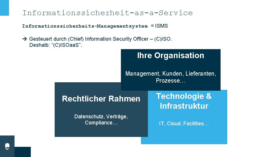 Informationssicherheit-as-a-Service Informationssicherheits-Managementsystem = ISMS Gesteuert durch (Chief) Information Security Officer – (C)ISO. Deshalb: “(C)ISOaa. Informationssicherheit-as-a-Service Informationssicherheits-Managementsystem = ISMS Gesteuert durch (Chief) Information Security Officer – (C)ISO. Deshalb: “(C)ISOaa.