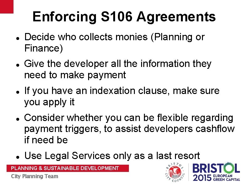 Enforcing S 106 Agreements Decide who collects monies (Planning or Finance) Give the developer