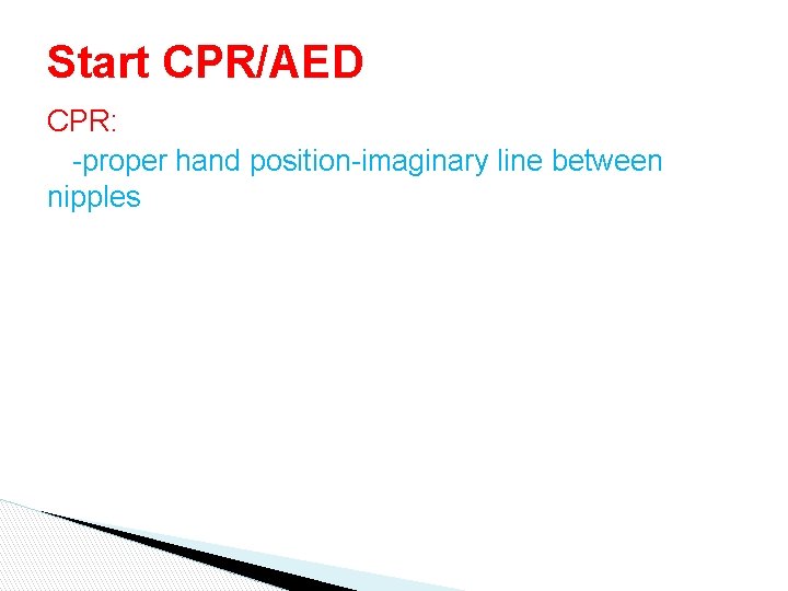 Start CPR/AED CPR: -proper hand position-imaginary line between nipples Start CPR/AED CPR: -proper hand position-imaginary line between nipples