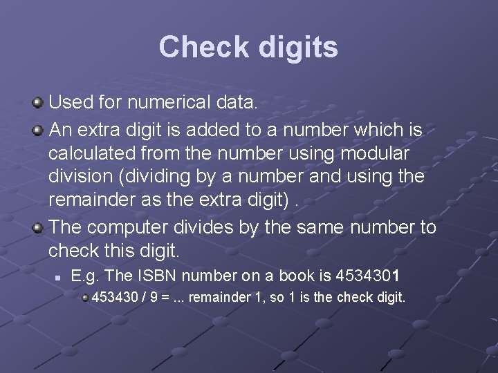 Check digits Used for numerical data. An extra digit is added to a number