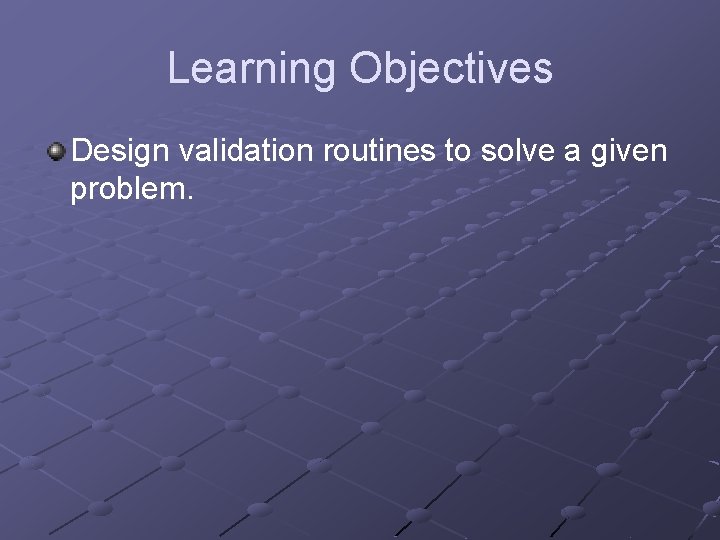 Learning Objectives Design validation routines to solve a given problem. 