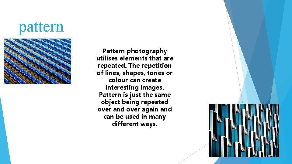 pattern Pattern photography utilises elements that are repeated. The repetition of lines, shapes, tones