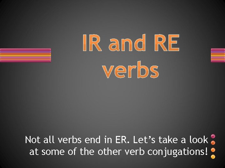 IR and RE verbs Not all verbs end in ER. Let’s take a look