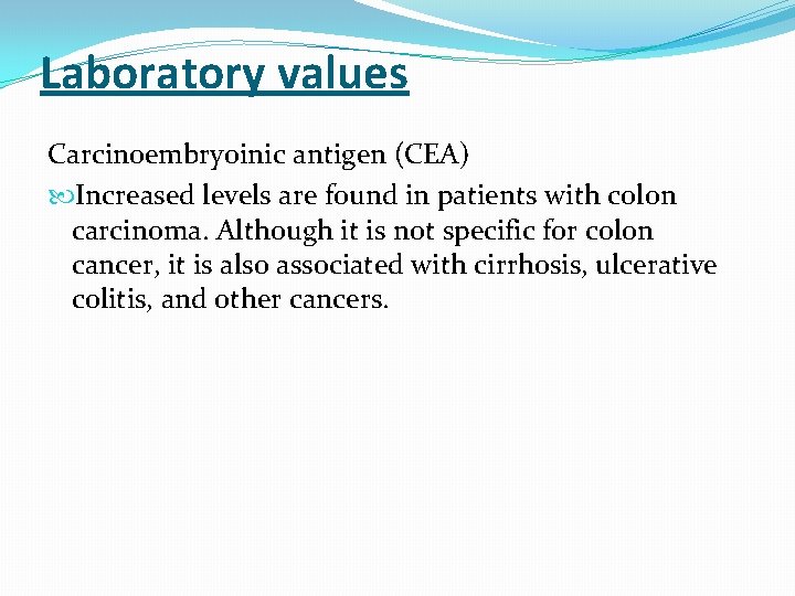 Laboratory values Carcinoembryoinic antigen (CEA) Increased levels are found in patients with colon carcinoma. Laboratory values Carcinoembryoinic antigen (CEA) Increased levels are found in patients with colon carcinoma.