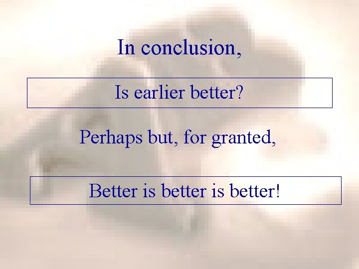 In conclusion, Is earlier better? Perhaps but, for granted, Better is better! 