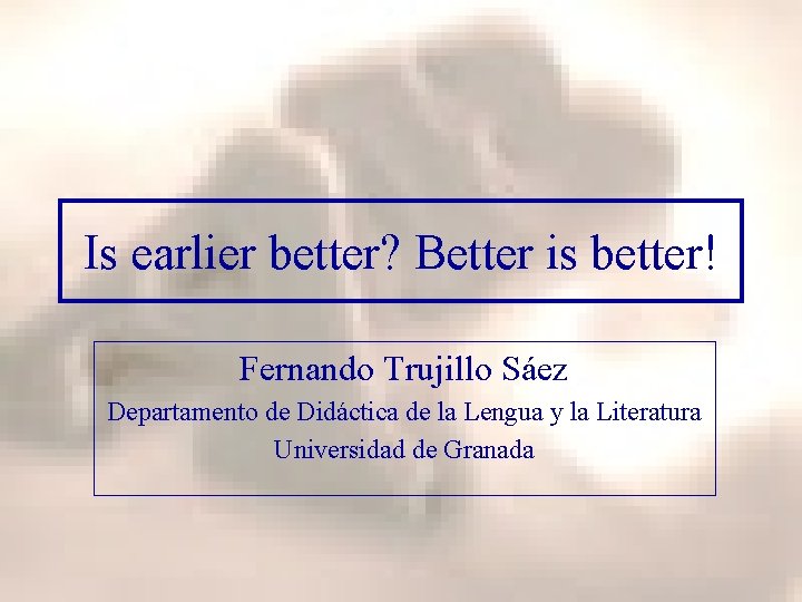 Is earlier better? Better is better! Fernando Trujillo Sáez Departamento de Didáctica de la