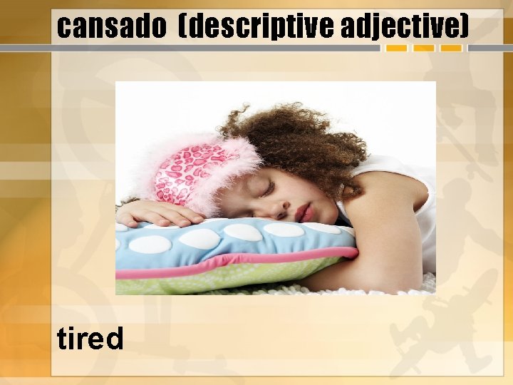 cansado (descriptive adjective) tired 