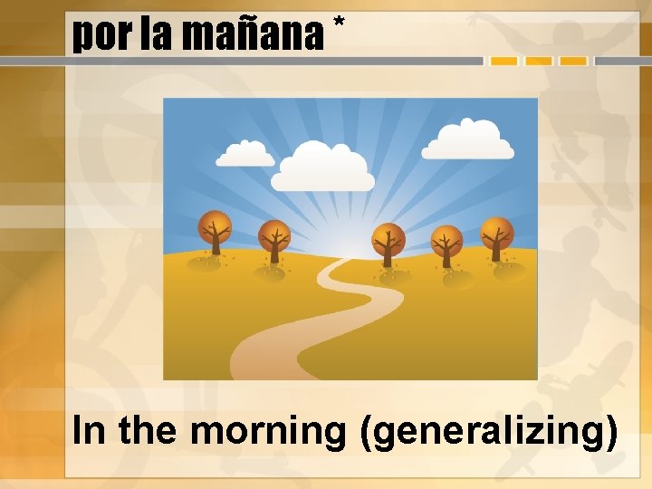 por la mañana * In the morning (generalizing) 