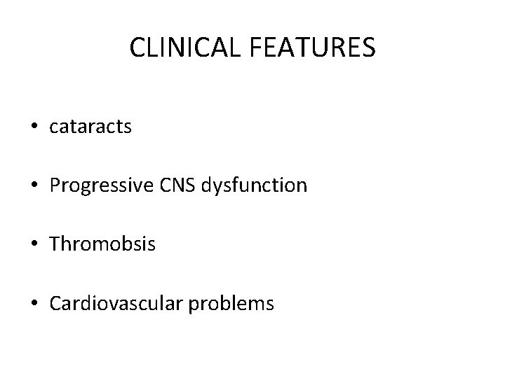 CLINICAL FEATURES • cataracts • Progressive CNS dysfunction • Thromobsis • Cardiovascular problems 