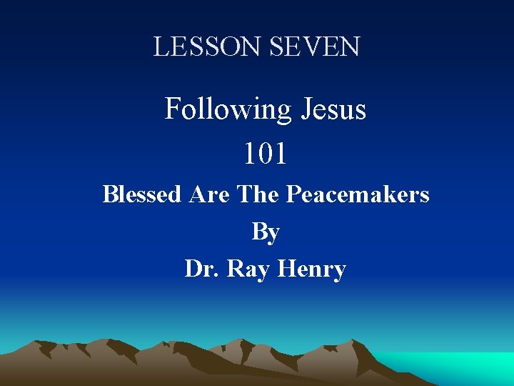 LESSON SEVEN Following Jesus 101 Blessed Are The Peacemakers By Dr. Ray Henry 