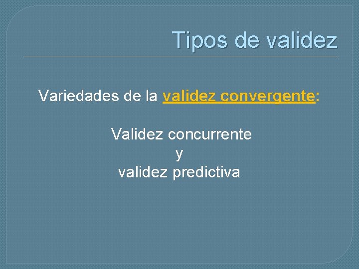Tipos de validez Variedades de la validez convergente: Validez concurrente y validez predictiva 