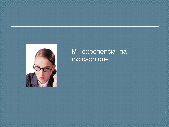 Mi experiencia ha indicado que … 