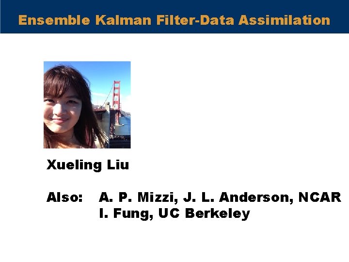 Ensemble Kalman Filter-Data Assimilation Xueling Liu Also: A. P. Mizzi, J. L. Anderson, NCAR