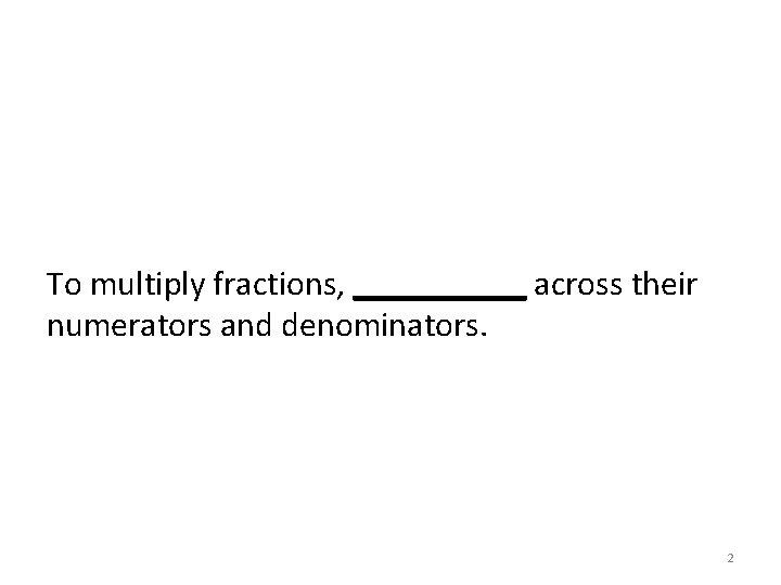 To multiply fractions, _____ across their numerators and denominators. 2 